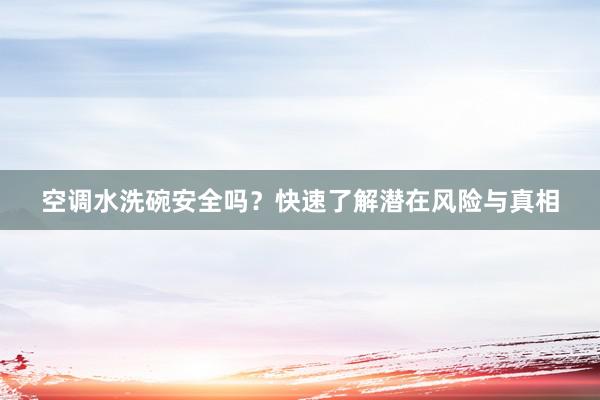 空调水洗碗安全吗？快速了解潜在风险与真相